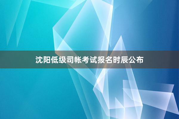 沈阳低级司帐考试报名时辰公布