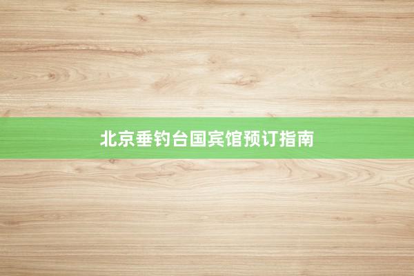 北京垂钓台国宾馆预订指南
