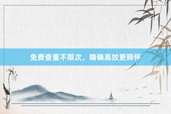 免费查重不限次，精确高效更释怀