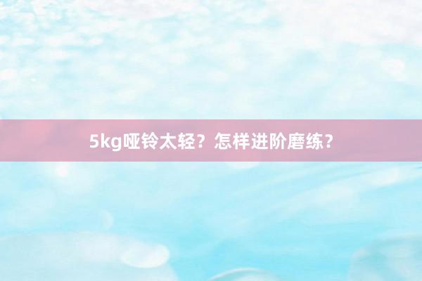 5kg哑铃太轻?怎样进阶磨练?
